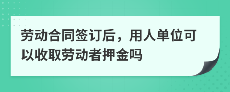 劳动合同签订后，用人单位可以收取劳动者押金吗