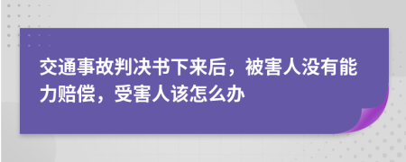 交通事故判决书下来后，被害人没有能力赔偿，受害人该怎么办