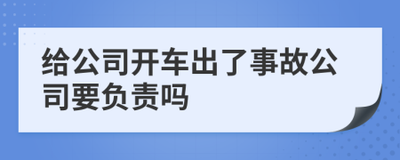 给公司开车出了事故公司要负责吗