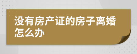 没有房产证的房子离婚怎么办