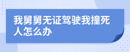 我舅舅无证驾驶我撞死人怎么办