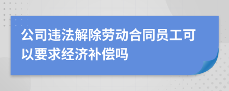 公司违法解除劳动合同员工可以要求经济补偿吗