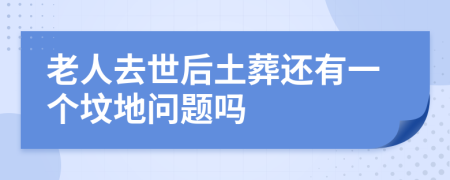 老人去世后土葬还有一个坟地问题吗