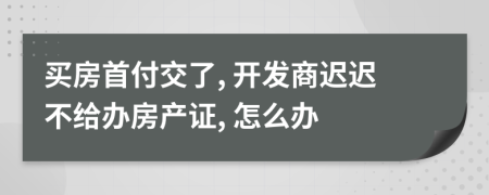 买房首付交了, 开发商迟迟不给办房产证, 怎么办