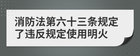 消防法第六十三条规定了违反规定使用明火