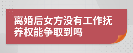 离婚后女方没有工作抚养权能争取到吗