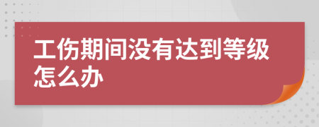 工伤期间没有达到等级怎么办