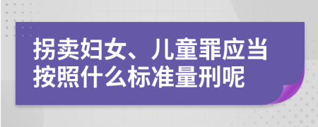 拐卖妇女、儿童罪应当按照什么标准量刑呢