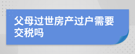 父母过世房产过户需要交税吗