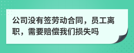 公司没有签劳动合同，员工离职，需要赔偿我们损失吗