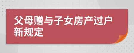 父母赠与子女房产过户新规定