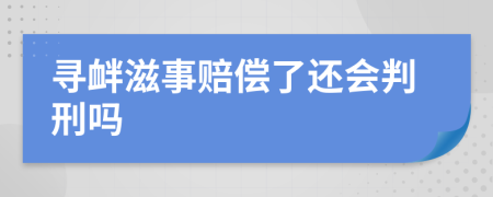 寻衅滋事赔偿了还会判刑吗