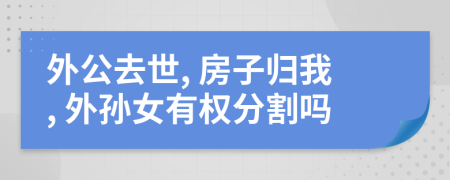 外公去世, 房子归我, 外孙女有权分割吗