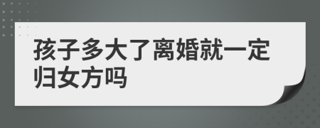 孩子多大了离婚就一定归女方吗