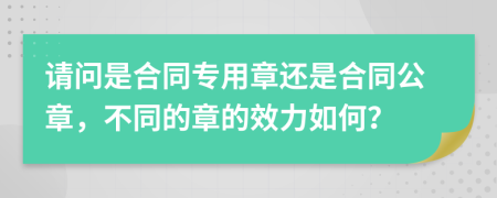 请问是合同专用章还是合同公章，不同的章的效力如何？