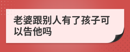 老婆跟别人有了孩子可以告他吗