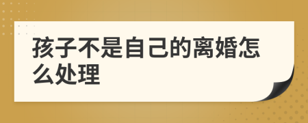 孩子不是自己的离婚怎么处理
