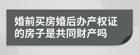 婚前买房婚后办产权证的房子是共同财产吗