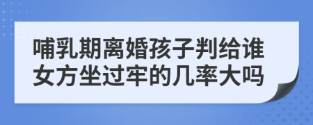 哺乳期离婚孩子判给谁女方坐过牢的几率大吗