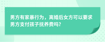 男方有家暴行为，离婚后女方可以要求男方支付孩子抚养费吗？