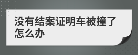 没有结案证明车被撞了怎么办