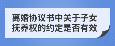 离婚协议书中关于子女抚养权的约定是否有效