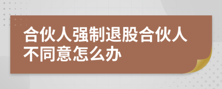 合伙人强制退股合伙人不同意怎么办