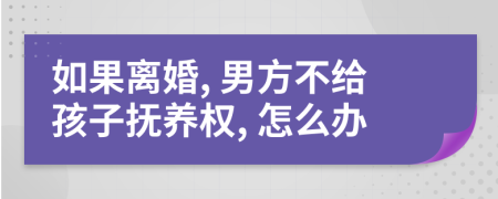 如果离婚, 男方不给孩子抚养权, 怎么办