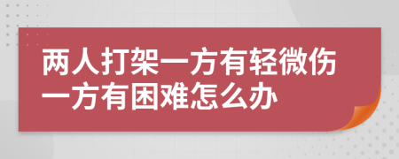 两人打架一方有轻微伤一方有困难怎么办