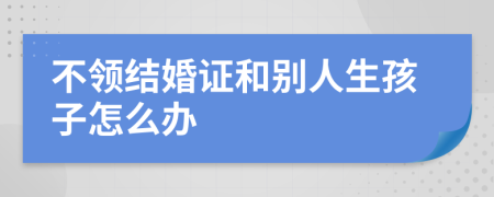 不领结婚证和别人生孩子怎么办