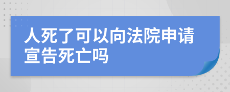 人死了可以向法院申请宣告死亡吗