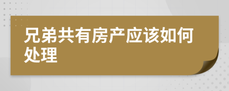 兄弟共有房产应该如何处理