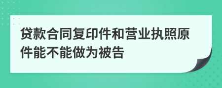 贷款合同复印件和营业执照原件能不能做为被告