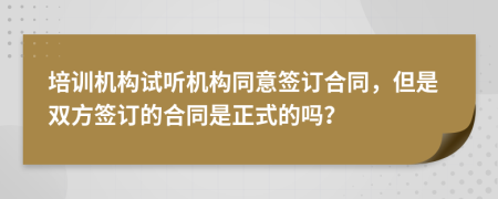 培训机构试听机构同意签订合同，但是双方签订的合同是正式的吗？