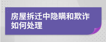 房屋拆迁中隐瞒和欺诈如何处理