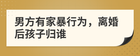 男方有家暴行为，离婚后孩子归谁