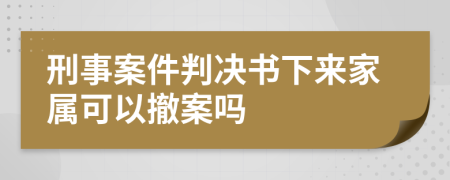 刑事案件判决书下来家属可以撤案吗