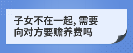 子女不在一起, 需要向对方要赡养费吗