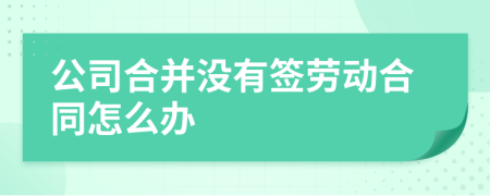 公司合并没有签劳动合同怎么办