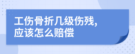 工伤骨折几级伤残, 应该怎么赔偿