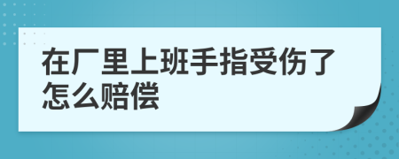 在厂里上班手指受伤了怎么赔偿