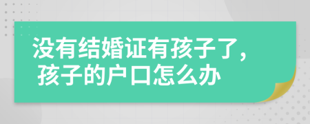 没有结婚证有孩子了, 孩子的户口怎么办