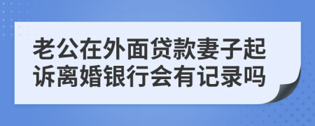 老公在外面贷款妻子起诉离婚银行会有记录吗