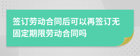 签订劳动合同后可以再签订无固定期限劳动合同吗