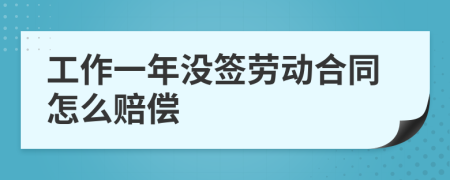 工作一年没签劳动合同怎么赔偿