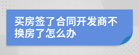 买房签了合同开发商不换房了怎么办