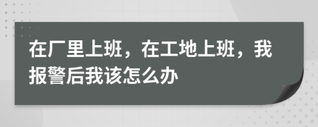 在厂里上班，在工地上班，我报警后我该怎么办