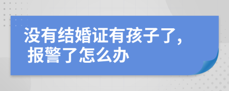 没有结婚证有孩子了, 报警了怎么办