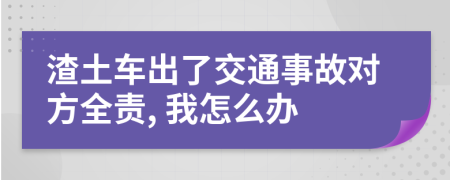 渣土车出了交通事故对方全责, 我怎么办