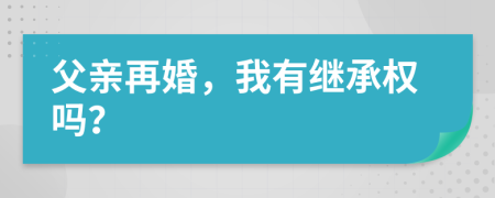 父亲再婚，我有继承权吗？